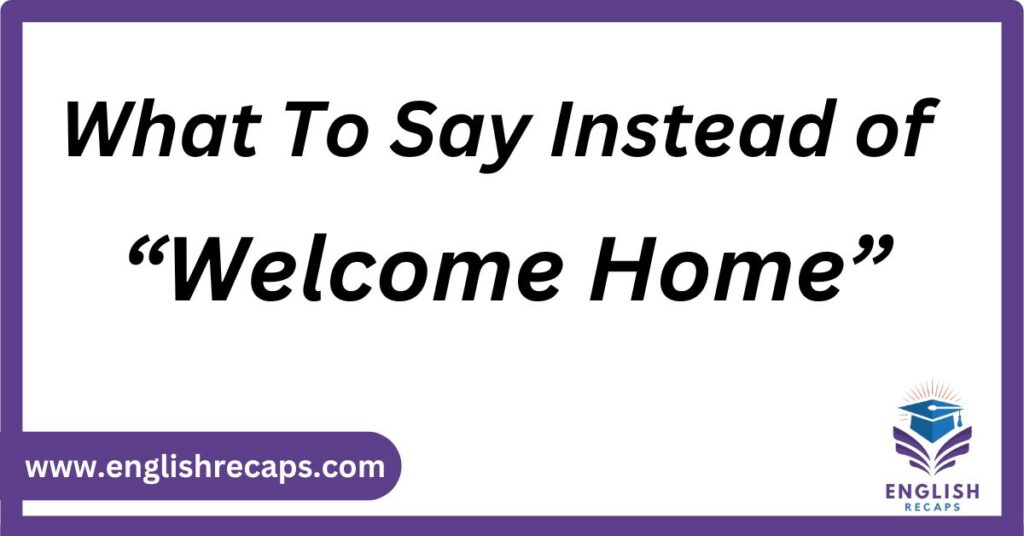 What To Say Instead of “Welcome Home”